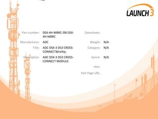 Part number: DSX-4H-MBRC-OB DSX-
4H-MBRC
Datasheets:
Manufacturer: ADC Weight: N/A
Title: ADC DSX-3 DS3 CROSS-
CONNECT&hellip;
Category: N/A
Description: ADC DSX-3 DS3 CROSS-
CONNECT MODULE
Genre: N/A
Heci:
Part Page URL:
 