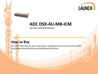 ADC DSX-4U-MB-ICM
ADC DSX-3 MID/BNC MODULE
_______________________________________
How to Buy
Call: 1-877-878-9134 for this product Email: sales@launch3.net Click to send an RFQ:
http://www.launch3telecom.com/adc/dsx4umbicm.html
 