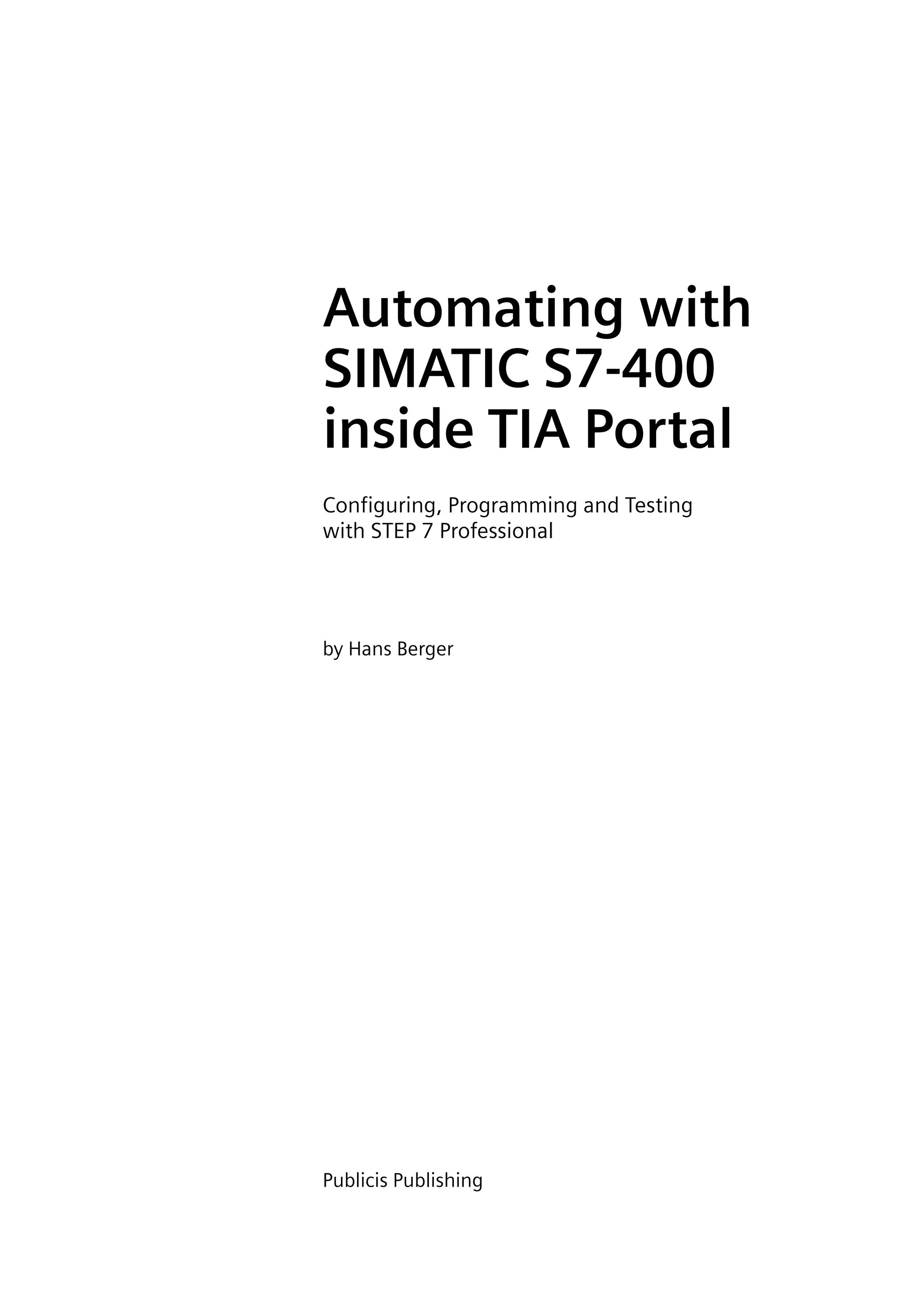 Automating with
SIMATIC S7-400
inside TIA Portal
Configuring, Programming and Testing
with STEP 7 Professional
by Hans Berger
Publicis Publishing
 