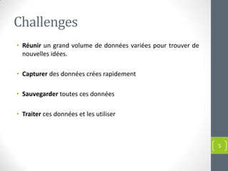 Challenges
• Réunir un grand volume de données variées pour trouver de
nouvelles idées.
• Capturer des données crées rapidement
• Sauvegarder toutes ces données
• Traiter ces données et les utiliser
5
 