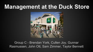 Management at the Duck Store
Group C - Brendan York, Cullen Joy, Gunnar
Rasmussen, John Ott, Sam Zimmer, Taylor Bennett
 