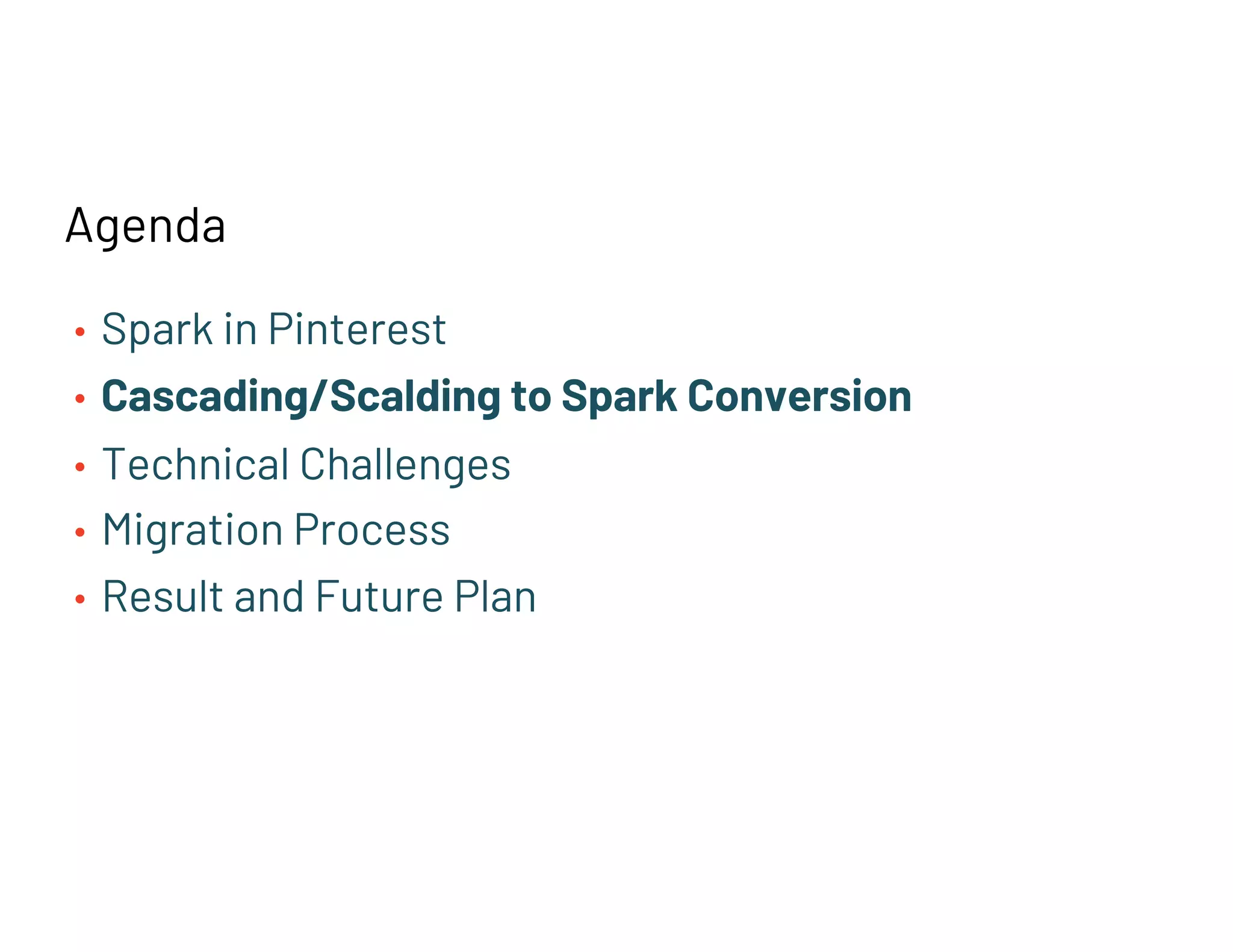 Agenda
• Spark in Pinterest
• Cascading/Scalding to Spark Conversion
• Technical Challenges
• Migration Process
• Result and Future Plan
 
