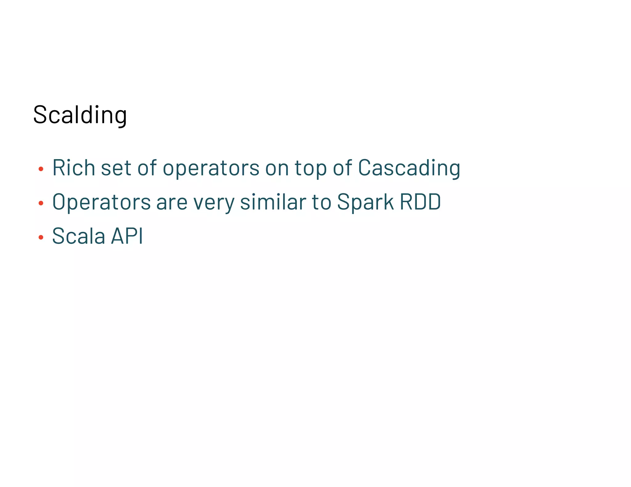 Scalding
• Rich set of operators on top of Cascading
• Operators are very similar to Spark RDD
• Scala API
 