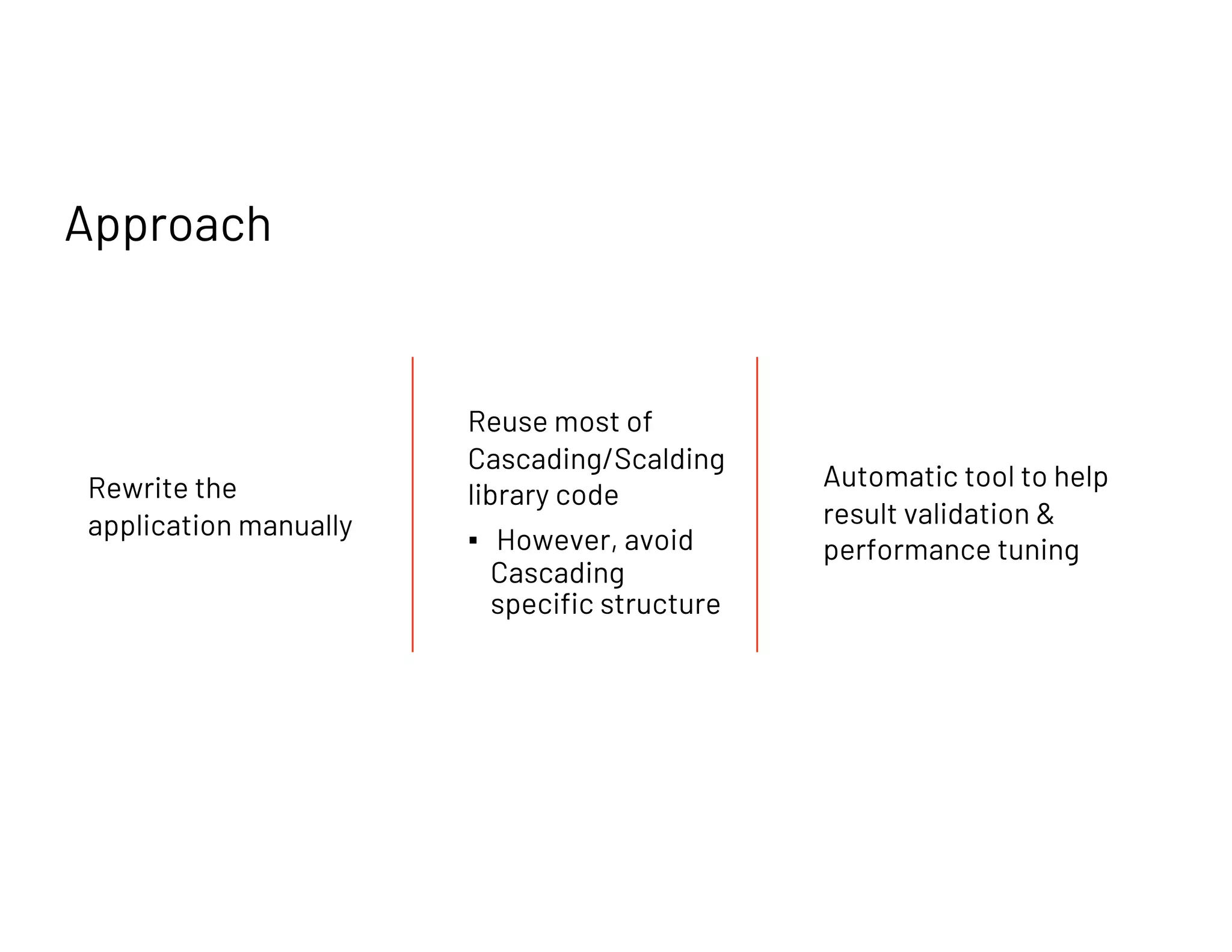 Rewrite the
application manually
Reuse most of
Cascading/Scalding
library code
▪ However, avoid
Cascading
specific structure
Automatic tool to help
result validation &
performance tuning
Approach
 