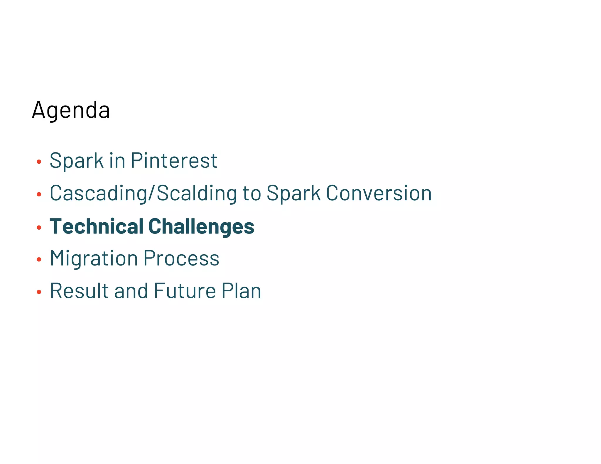Agenda
• Spark in Pinterest
• Cascading/Scalding to Spark Conversion
• Technical Challenges
• Migration Process
• Result and Future Plan
 