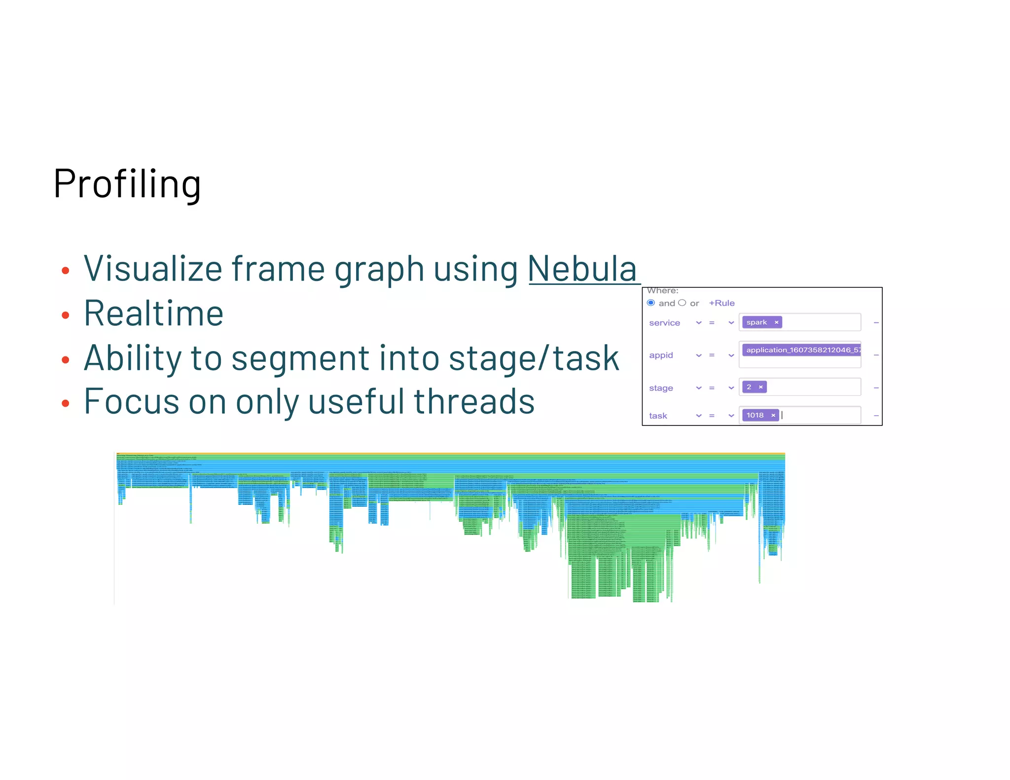 Profiling
• Visualize frame graph using Nebula
• Realtime
• Ability to segment into stage/task
• Focus on only useful threads
 