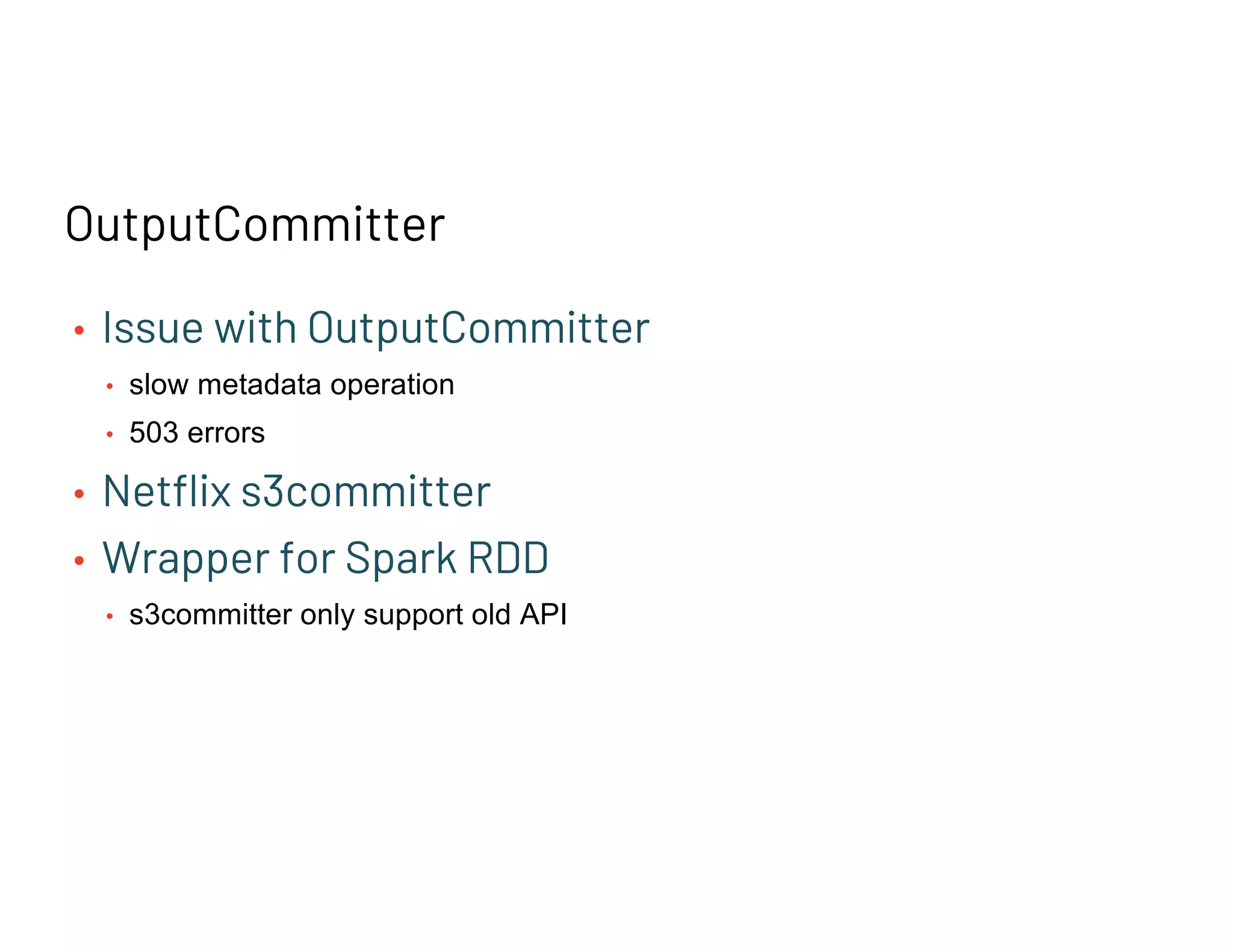 OutputCommitter
• Issue with OutputCommitter
• slow metadata operation
• 503 errors
• Netflix s3committer
• Wrapper for Spark RDD
• s3committer only support old API
 