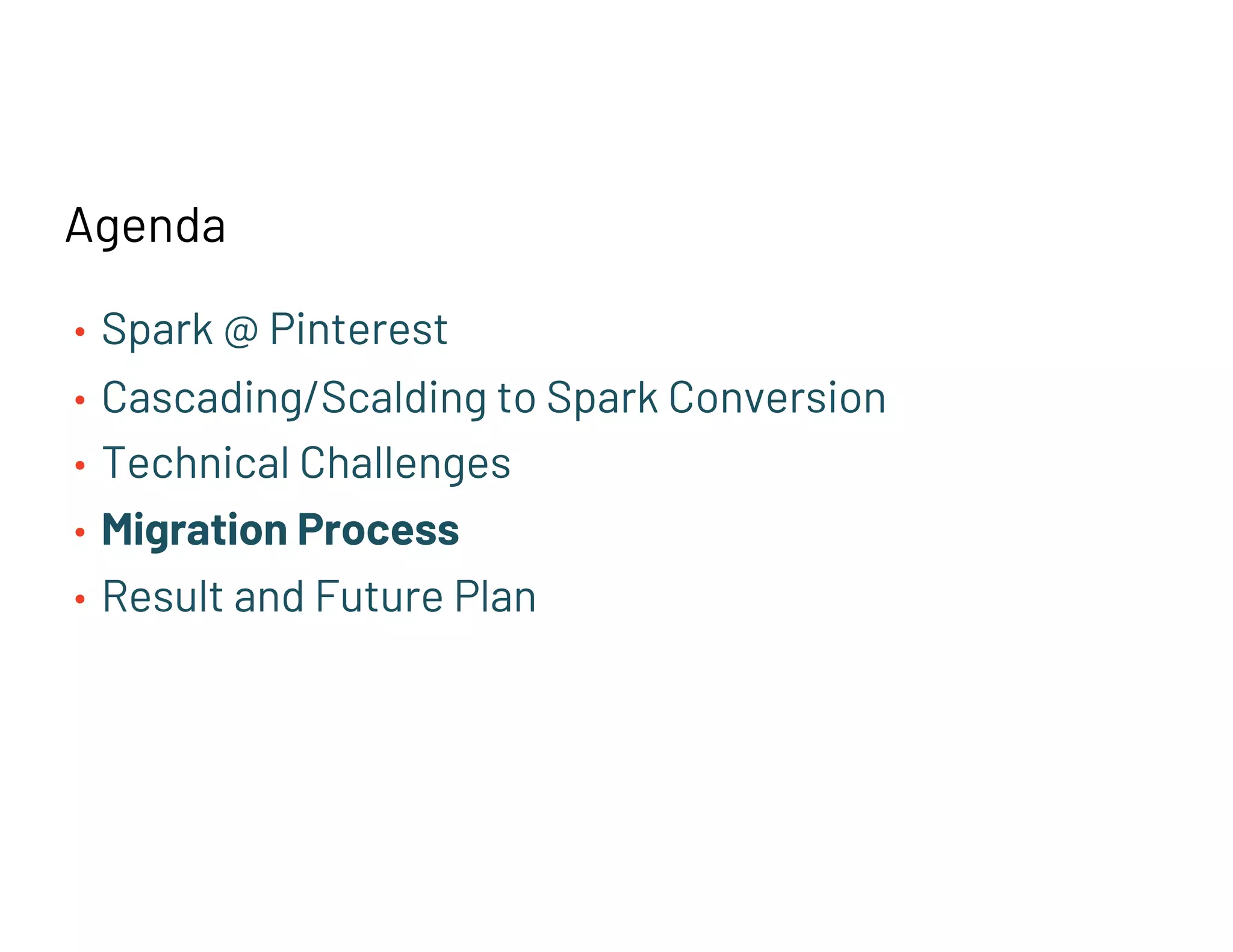 Agenda
• Spark @ Pinterest
• Cascading/Scalding to Spark Conversion
• Technical Challenges
• Migration Process
• Result and Future Plan
 