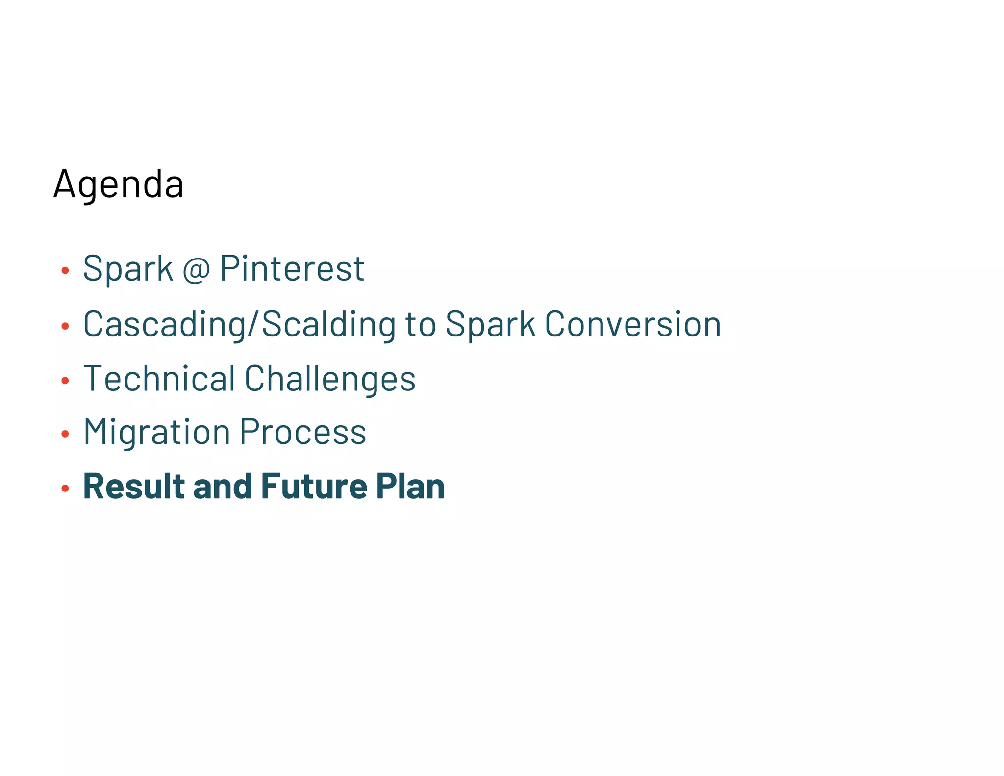Agenda
• Spark @ Pinterest
• Cascading/Scalding to Spark Conversion
• Technical Challenges
• Migration Process
• Result and Future Plan
 