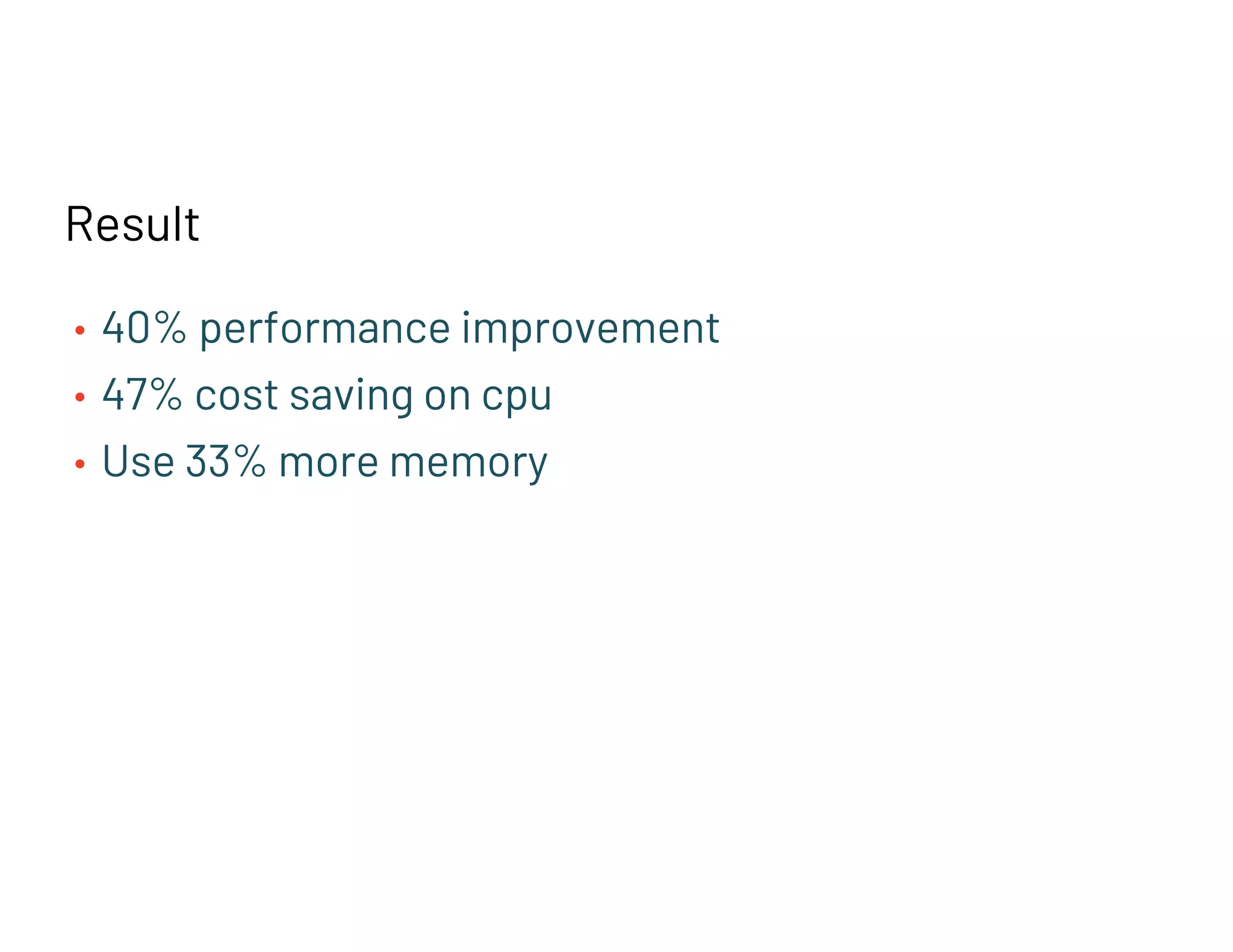 Result
• 40% performance improvement
• 47% cost saving on cpu
• Use 33% more memory
 
