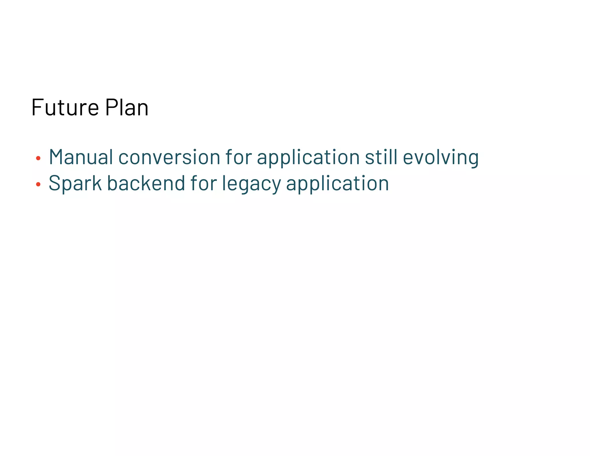 Future Plan
• Manual conversion for application still evolving
• Spark backend for legacy application
 