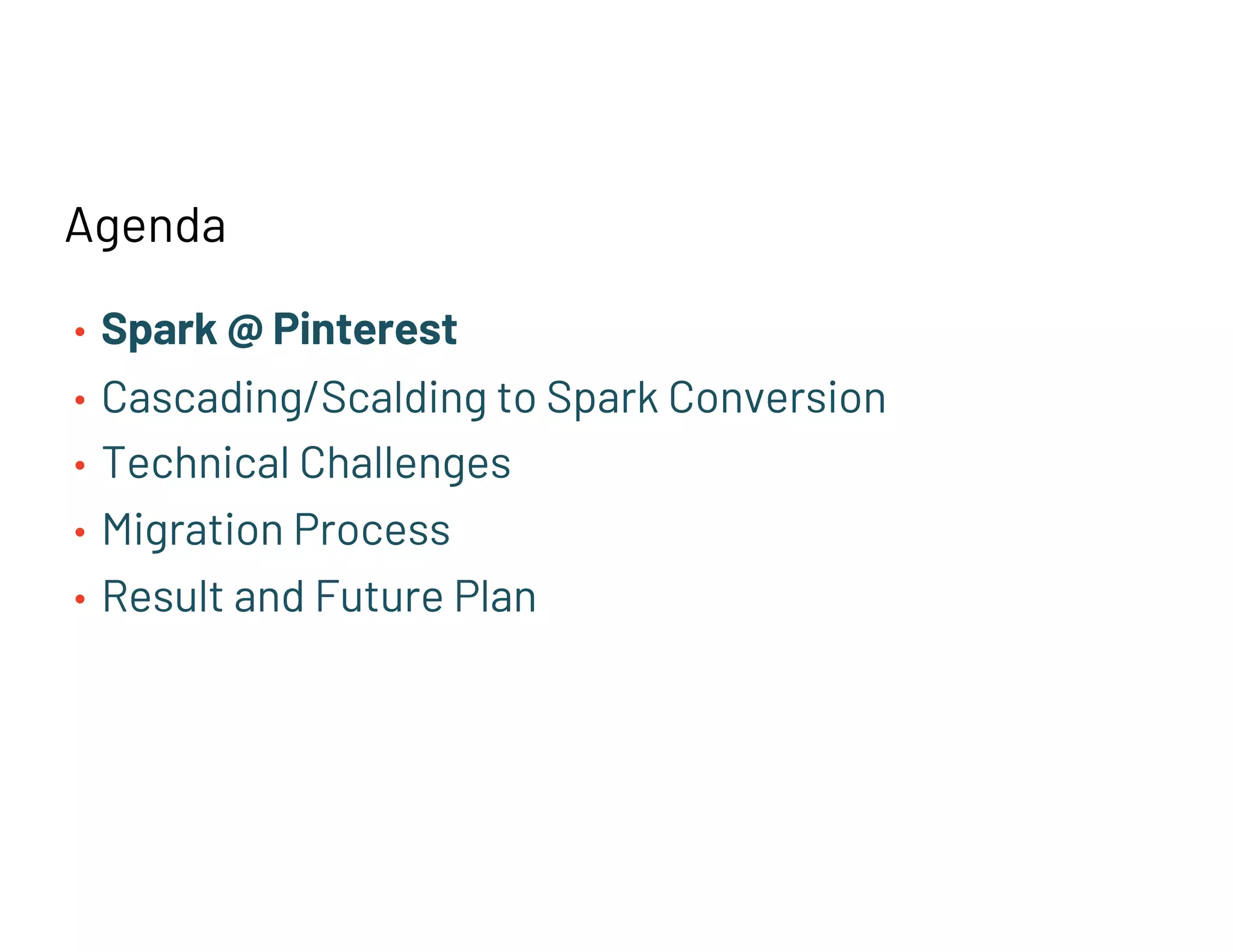 Agenda
• Spark @ Pinterest
• Cascading/Scalding to Spark Conversion
• Technical Challenges
• Migration Process
• Result and Future Plan
 