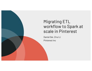 Migrating ETL
workflow to Spark at
scale in Pinterest
Daniel Dai, Zirui Li
Pinterest Inc
 
