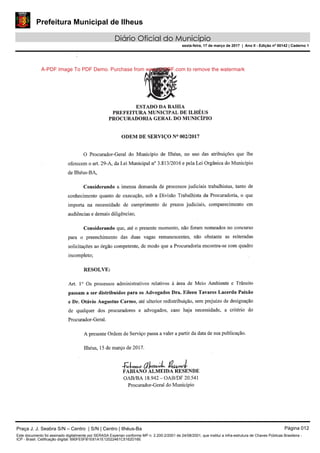 Prefeitura Municipal de Ilheus
Diário Oficial do Município
sexta-feira, 17 de março de 2017 | Ano II - Edição nº 00142 | Caderno 1
A-PDF Image To PDF Demo. Purchase from www.A-PDF.com to remove the watermark
Praça J. J. Seabra S/N – Centro | S/N | Centro | Ilhéus-Ba Página 012
Este documento foi assinado digitalmente por SERASA Experian conforme MP n. 2.200-2/2001 de 24/08/2001, que institui a infra-estrutura de Chaves Públicas Brasileira -
ICP - Brasil. Cetificação diigital: 690FE5FB1E61A1E12022461C5162D16E
 