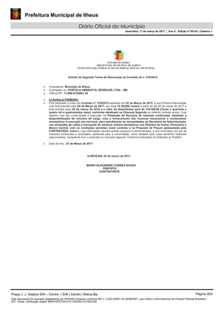 Prefeitura Municipal de Ilheus
Diário Oficial do Município
sexta-feira, 17 de março de 2017 | Ano II - Edição nº 00142 | Caderno 1
Data da Ass.: 03 de Março de 2017.
Praça J. J. Seabra S/N – Centro | S/N | Centro | Ilhéus-Ba Página 004
Este documento foi assinado digitalmente por SERASA Experian conforme MP n. 2.200-2/2001 de 24/08/2001, que institui a infra-estrutura de Chaves Públicas Brasileira -
ICP - Brasil. Cetificação diigital: 690FE5FB1E61A1E12022461C5162D16E
 