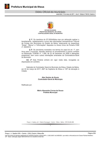 Prefeitura Municipal de Ilheus
Diário Oficial do Município
sexta-feira, 17 de março de 2017 | Ano II - Edição nº 00142 | Caderno 1
Praça J. J. Seabra S/N – Centro | S/N | Centro | Ilhéus-Ba Página 009
Este documento foi assinado digitalmente por SERASA Experian conforme MP n. 2.200-2/2001 de 24/08/2001, que institui a infra-estrutura de Chaves Públicas Brasileira -
ICP - Brasil. Cetificação diigital: 690FE5FB1E61A1E12022461C5162D16E
 