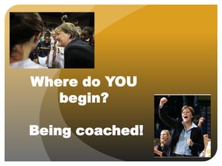 Where do YOU
begin?
Being coached!
 