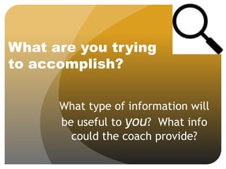 What are you trying
to accomplish?
What type of information will
be useful to you? What info
could the coach provide?
 