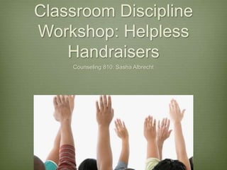 Classroom Discipline
Workshop: Helpless
Handraisers
Counseling 810: Sasha Albrecht
 