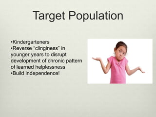 Target Population
•Kindergarteners
•Reverse “clinginess” in
younger years to disrupt
development of chronic pattern
of learned helplessness
•Build independence!
 