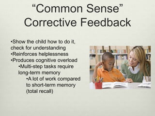 “Common Sense”
Corrective Feedback
•Show the child how to do it,
check for understanding
•Reinforces helplessness
•Produces cognitive overload
•Multi-step tasks require
long-term memory
•A lot of work compared
to short-term memory
(total recall)
 
