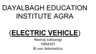DAYALBAGH EDUCATION
INSTITUTE AGRA
(ELECTRIC VEHICLE)
Neeraj satsangi
1804321
B.voc telematics
 