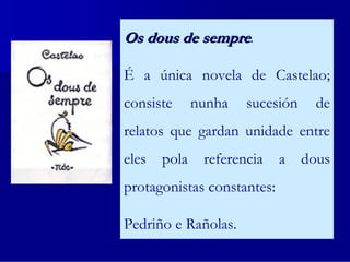 Os dous de sempre.

É a única novela de Castelao;
consiste      nunha   sucesión     de
relatos que gardan unidade entre
eles   pola    referencia   a    dous
protagonistas constantes:

Pedriño e Rañolas.
 