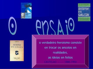 o verdadeiro heroísmo consiste
   en trocar os anceios en
          realidades,
      as ideias en feitos
   CASTELAO ······· 1886-1950
 