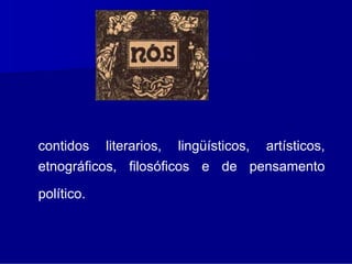 contidos literarios, lingüísticos, artísticos,
etnográficos, filosóficos e de pensamento

político.
 