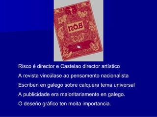 Risco é director e Castelao director artístico
A revista vincúlase ao pensamento nacionalista
Escriben en galego sobre calquera tema universal
A publicidade era maioritariamente en galego.
O deseño gráfico ten moita importancia.
 