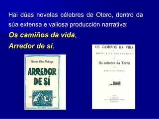 Hai dúas novelas célebres de Otero, dentro da
súa extensa e valiosa producción narrativa:
Os camiños da vida,
              vida
Arredor de si.
           si
 