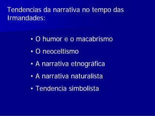 Tendencias da narrativa no tempo das
Irmandades:


       • O humor e o macabrismo
       • O neoceltismo
       • A narrativa etnográfica
       • A narrativa naturalista
       • Tendencia simbolista
 
