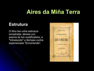 Aires da Miña Terra Estrutura O libro ten unha estrutura encadrada: ábrese cun poema de ton xustificatorio, a "Introdución" e féchase cunha esperanzada "Encomenda". 