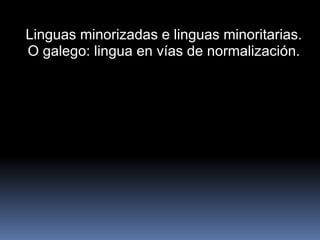 Linguas minorizadas e linguas minoritarias. O galego: lingua en vías de normalización. 