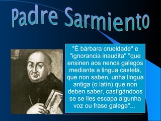 "É bárbara crueldade" e "ignorancia inaudita" "que ensinen aos nenos galegos mediante a lingua castelá, que non saben, unha lingua antiga (o latín) que non deben saber, castigándoos se se lles escapa algunha voz ou frase galega"...  