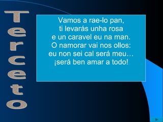 Vamos a rae-lo pan, ti levarás unha rosa e un caravel eu na man. O namorar vai nos ollos: eu non sei cal será meu… ¡será ben amar a todo! 