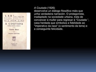 A Coutada  (1926)  desenvolve un diálogo filosófico máis que unha verdadeira narración. O protagonista, inadaptado na sociedade urbana, trata de convencer á muller para regresar á “Coutada “, casa herdada que simboliza a fidelidade ao "imperativo da raza" (o sentimento da terra) e a conseguinte felicidade. 