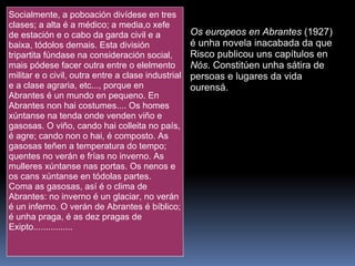 Os europeos en Abrantes  (1927)  é unha novela inacabada da que Risco publicou uns capítulos en  Nós . Constitúen unha sátira de persoas e lugares da vida ourensá. Socialmente, a poboación divídese en tres clases; a alta é a médico; a media,o xefe de estación e o cabo da garda civil e a baixa, tódolos demais. Esta división tripartita fúndase na consideración social, mais pódese facer outra entre o elelmento militar e o civil, outra entre a clase industrial e a clase agraria, etc..., porque en Abrantes é un mundo en pequeno. En Abrantes non hai costumes.... Os homes xúntanse na tenda onde venden viño e gasosas. O viño, cando hai colleita no país, é agre; cando non o hai, é composto. As gasosas teñen a temperatura do tempo; quentes no verán e frías no inverno. As mulleres xúntanse nas portas. Os nenos e os cans xúntanse en tódolas partes. Coma as gasosas, así é o clima de Abrantes: no inverno é un glaciar, no verán é un inferno. O verán de Abrantes é bíblico; é unha praga, é as dez pragas de Exipto................  