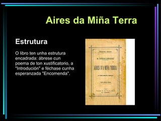 Aires da Miña Terra Estrutura O libro ten unha estrutura encadrada: ábrese cun poema de ton xustificatorio, a "Introdución" e féchase cunha esperanzada "Encomenda". 