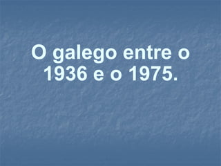 O galego entre o 1936 e o 1975. 