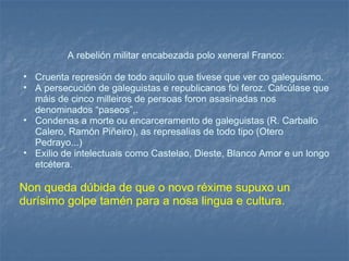 <ul><li>A rebelión militar encabezada polo xeneral Franco: </li></ul><ul><ul><li>Cruenta represión de todo aquilo que tive...