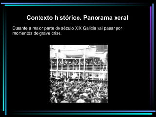 Contexto histórico. Panorama xeral Durante a maior parte do século XIX Galicia vai pasar por momentos de grave crise.  