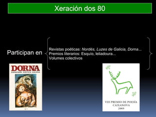 Xeración dos 80 Participan en Revistas poéticas:  Nordés, Luzes de Galicia, Dorna ... Premios literarios: Esquío, leliadoura... Volumes colectivos 