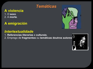 Temáticas A violencia 1. O  sexo . 2. A  morte . A emigración Intertextualidade 1.  Referencias literarias  e  culturais . 2. Emprego de  fragmentos  ou  temáticas doutros autores  (Kafka). 