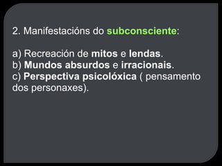 2. Manifestacións do  subconsciente : a) Recreación de  mitos  e  lendas . b)  Mundos absurdos  e  irracionais . c)  Perspectiva psicolóxica  ( pensamento dos personaxes). 