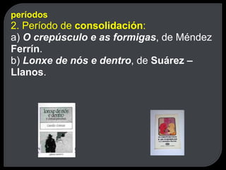 períodos 2. Período de  consolidación : a)  O crepúsculo e as formigas , de Méndez  Ferrín . b)  Lonxe de nós e dentro , de  Suárez – Llanos . 