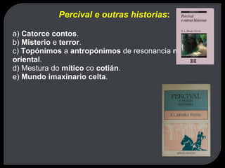 Percival e outras historias : a)  Catorce contos . b)  Misterio  e  terror . c)  Topónimos  a  antropónimos  de resonancia  nórdica  e  oriental . d) Mestura do  mítico  co  cotián . e)  Mundo imaxinario celta . 