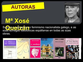 AUTORAS Mª Xosé Queizán Supuxo a vangarda no feminismo nacionalista galego, e as súas achegas ideolóxicas espállanse en todas as súas obras.   