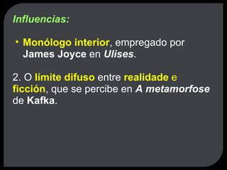 Influencias: Monólogo interior , empregado por  James Joyce  en  Ulises . 2. O  límite difuso   entre  realidade  e  ficción , que se percibe en  A metamorfose  de  Kafka . 