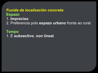 Fuxida da localización concreta Espazo 1.  Impreciso . 2. Preferencia polo  espazo urbano  fronte ao rural. Tempo 1. É  subxectivo ,  non lineal . 